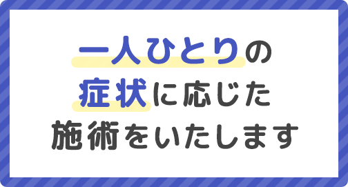 一人ひとりの症状に応じた施術をいたします